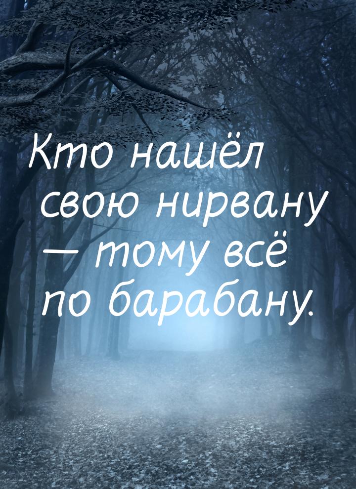 Кто нашёл свою нирвану  тому всё по барабану.