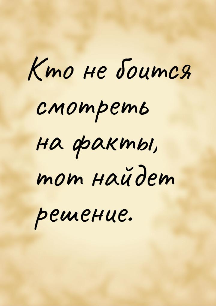 Кто не боится смотреть на факты, тот найдет решение.