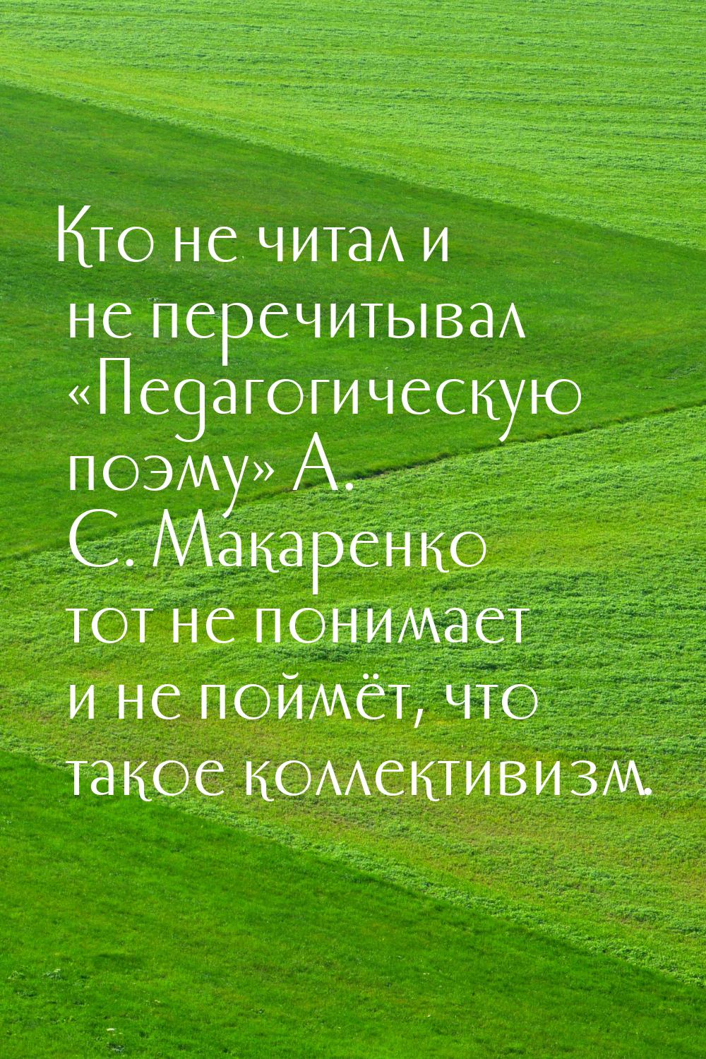 Кто не читал и не перечитывал «Педагогическую поэму» А. С. Макаренко тот не понимает и не 