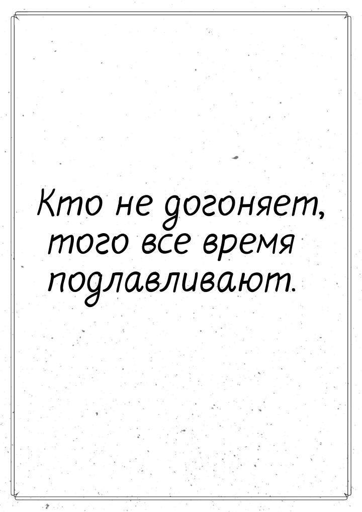 Кто не догоняет, того все время подлавливают.