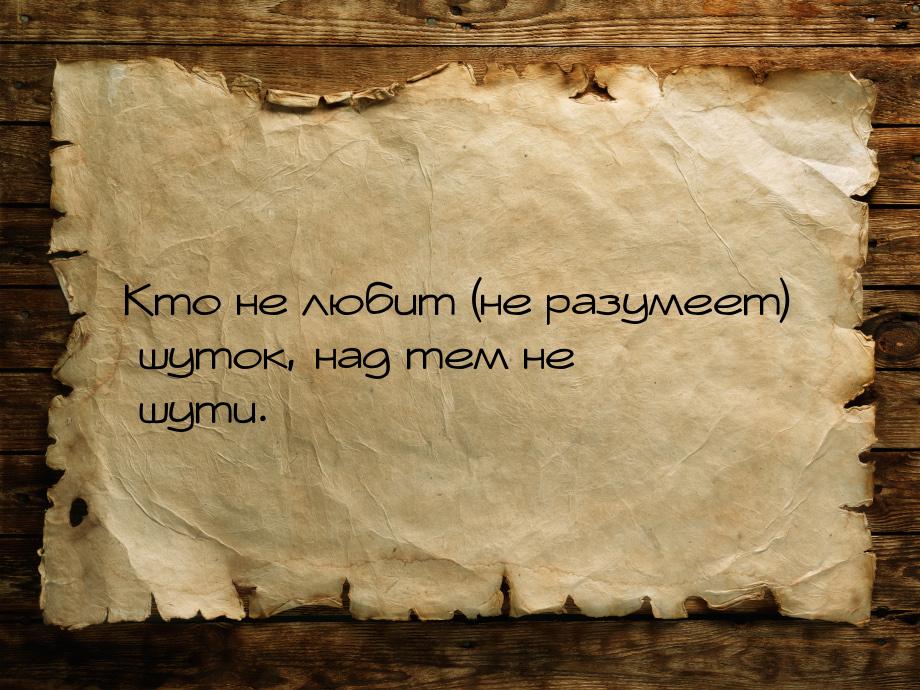 Кто не любит (не разумеет) шуток, над тем не шути.