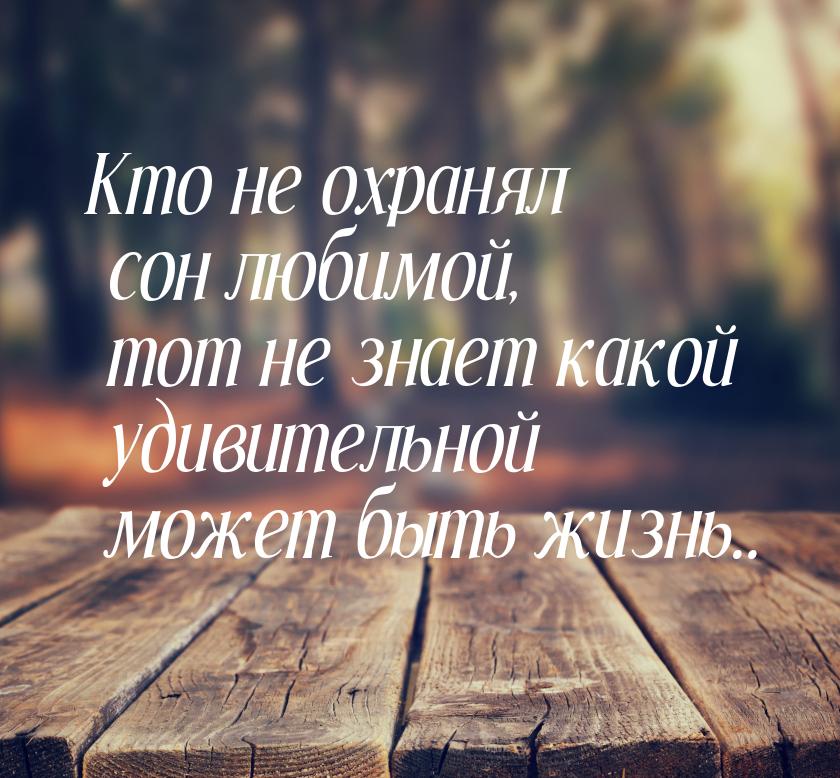 Кто не охранял сон любимой, тот не знает какой удивительной может быть жизнь..