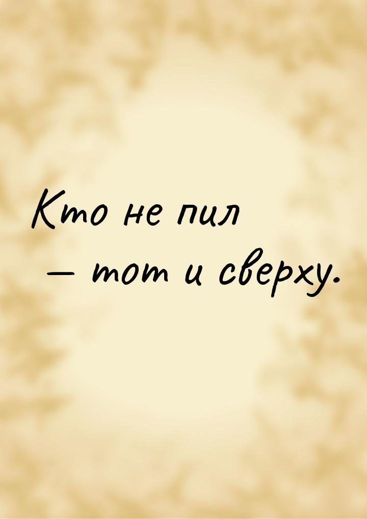 Кто не пил  тот и сверху.