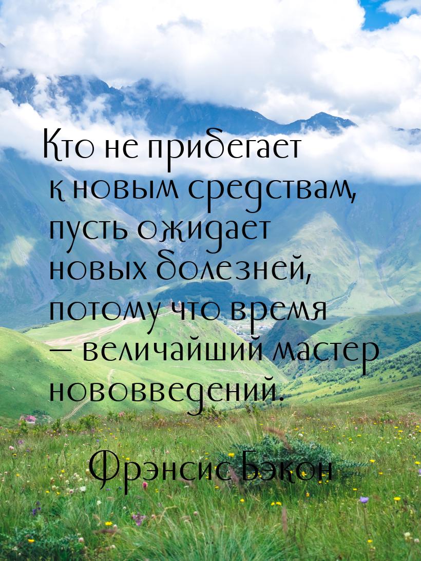 Кто не прибегает к новым средствам, пусть ожидает новых болезней, потому что время 