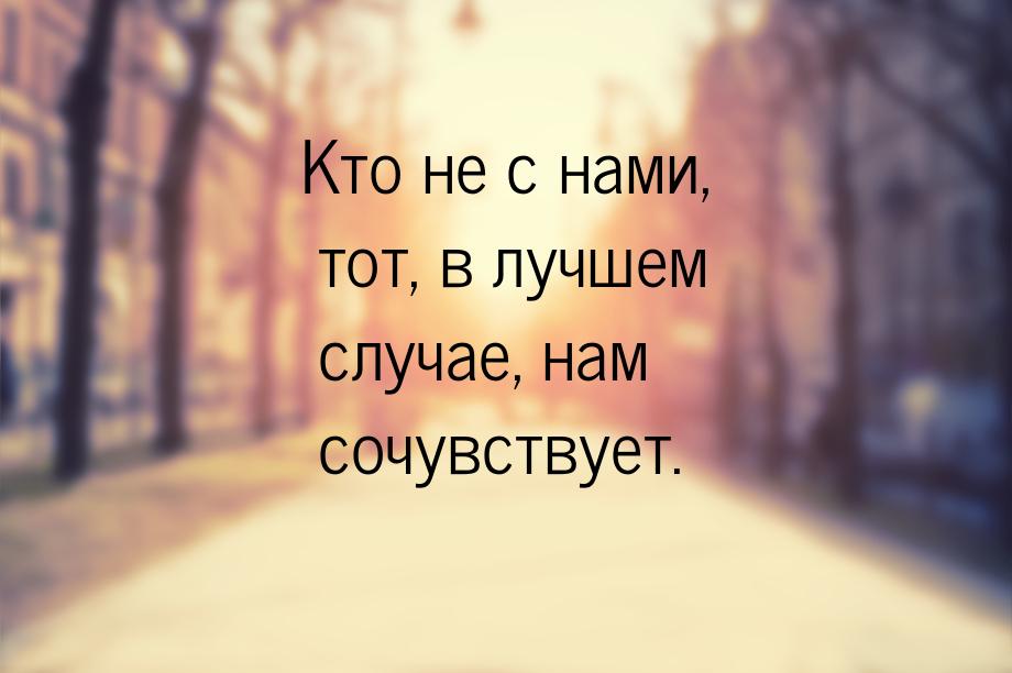 Кто не с нами, тот, в лучшем случае, нам сочувствует.