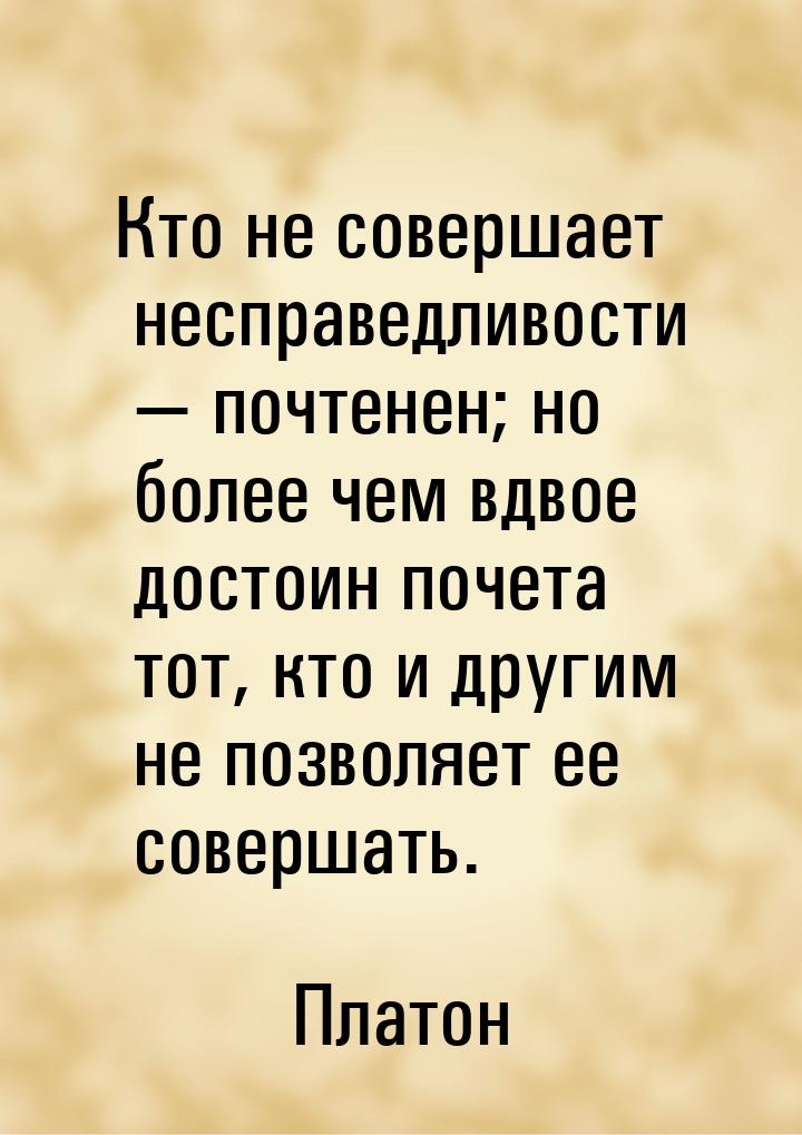 Кто не совершает несправедливости  почтенен; но более чем вдвое достоин почета тот,