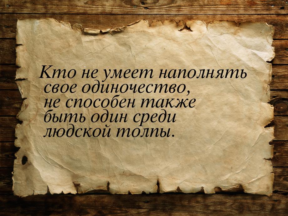 Кто не умеет наполнять свое одиночество, не способен также быть один среди людской толпы.