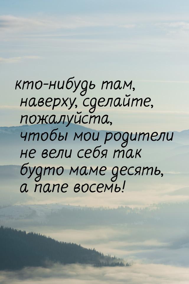 кто-нибудь там, наверху, сделайте, пожалуйста, чтобы мои родители не вели себя так будто м