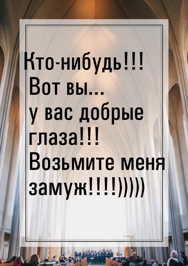 Кто-нибудь!!! Вот вы... у вас добрые глаза!!! Возьмите меня замуж!!!!)))))