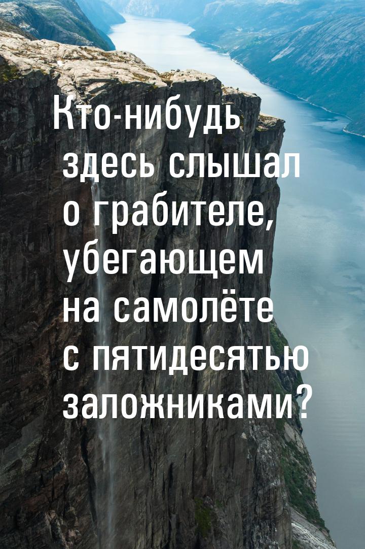 Кто-нибудь здесь слышал о грабителе, убегающем на самолёте с пятидесятью заложниками?