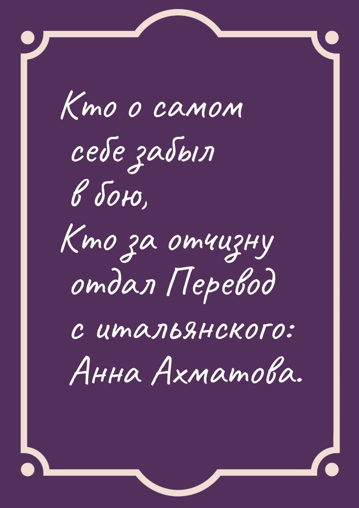 Кто о самом себе забыл в бою, Кто за отчизну отдал Перевод с итальянского: Анна Ахматова.