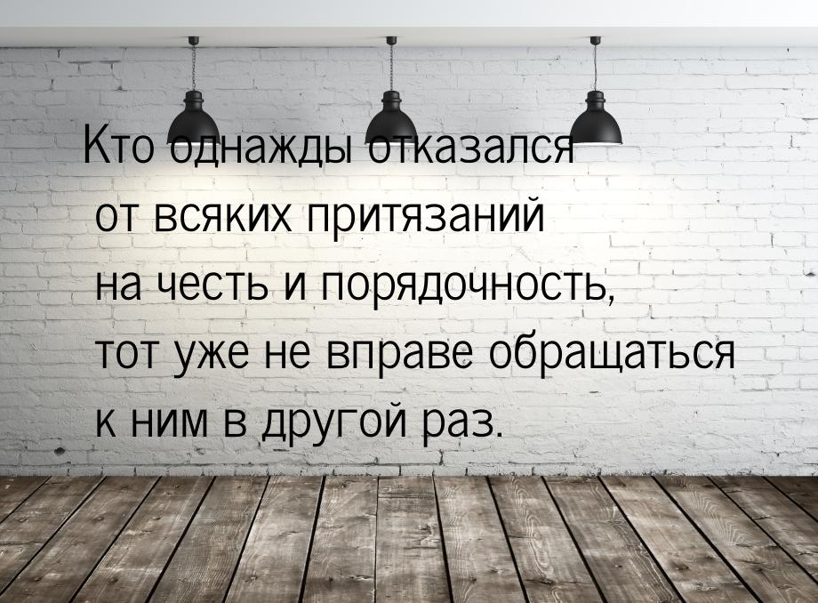 Кто однажды отказался от всяких притязаний на честь и порядочность, тот уже не вправе обра