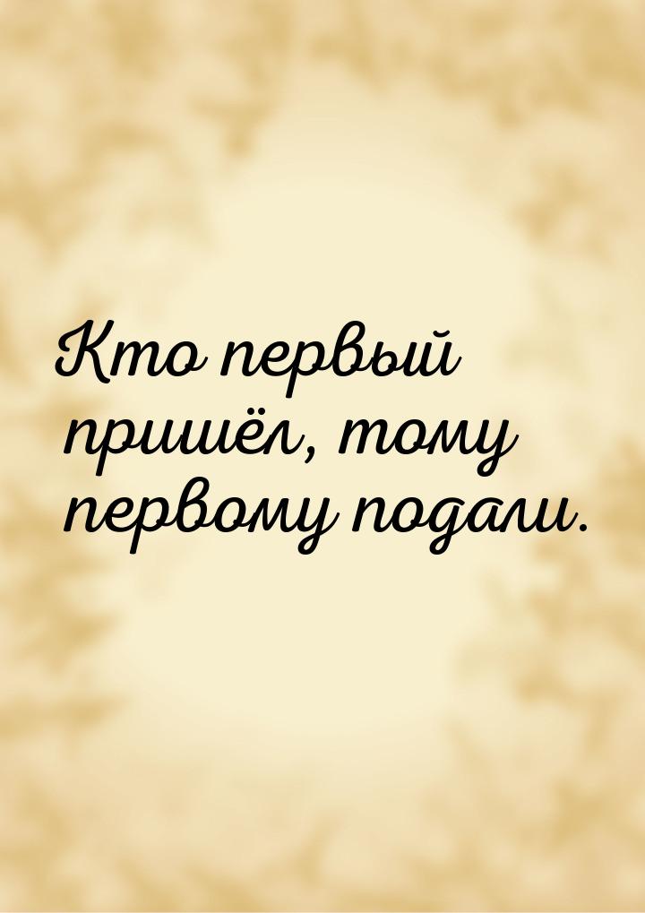 Кто первый пришёл, тому первому подали.