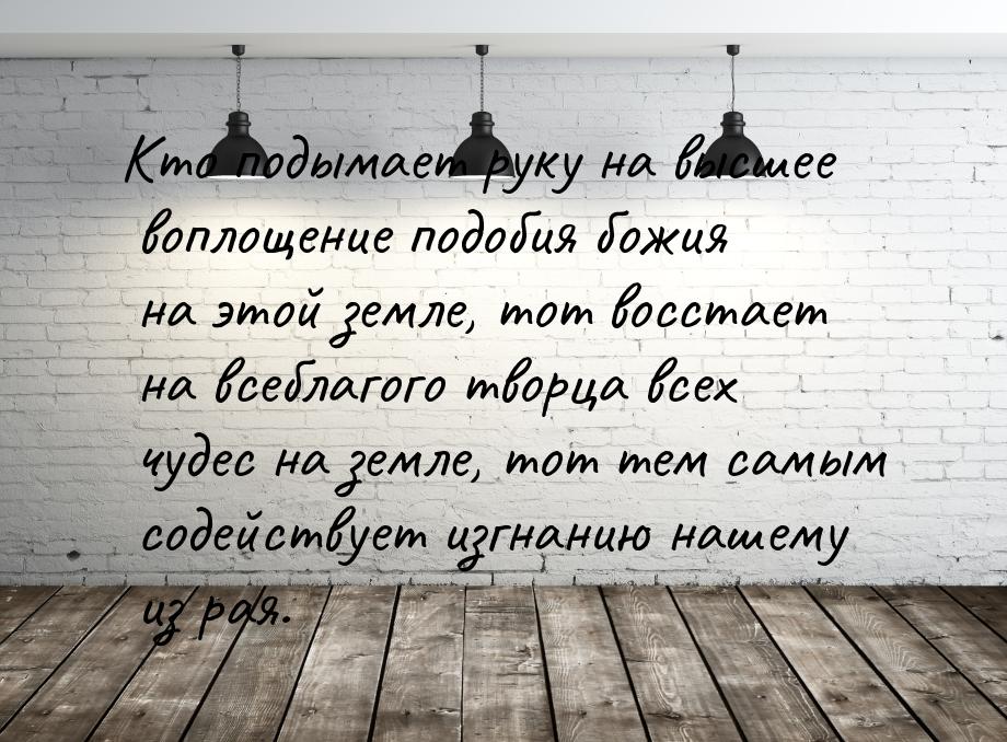 Кто подымает руку на высшее воплощение подобия божия на этой земле, тот восстает на всебла