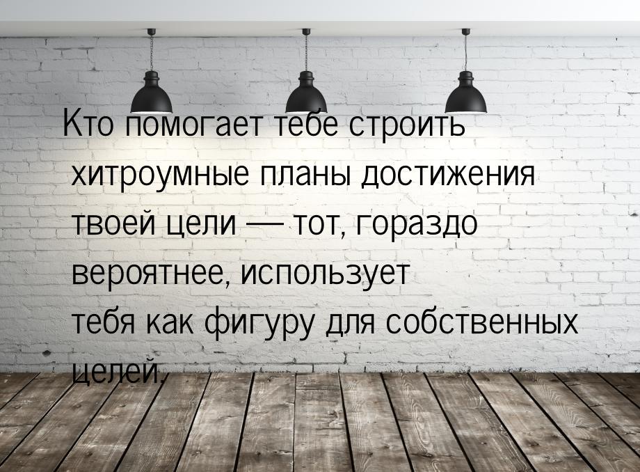 Кто помогает тебе строить хитроумные планы достижения твоей цели  тот, гораздо веро