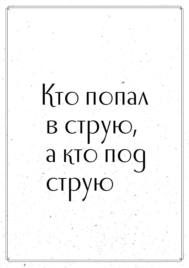 Кто попал в струю, а кто под струю