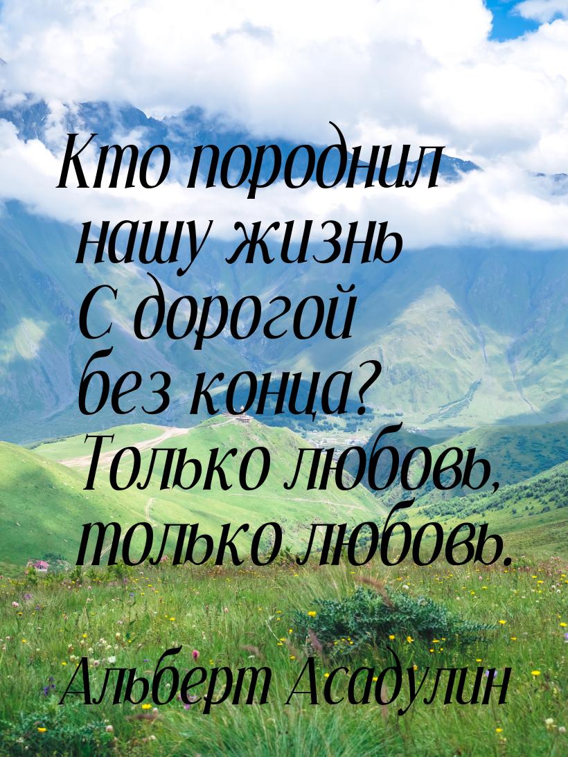 Кто породнил нашу жизнь  С дорогой без конца?  Только любовь, только любовь.