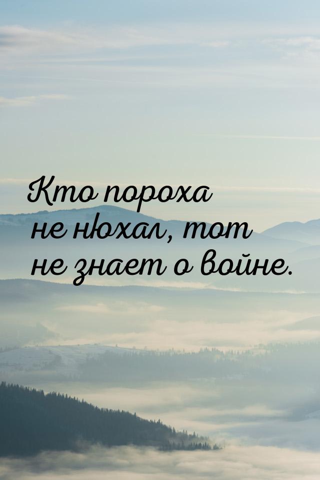 Кто пороха не нюхал, тот не знает о войне.