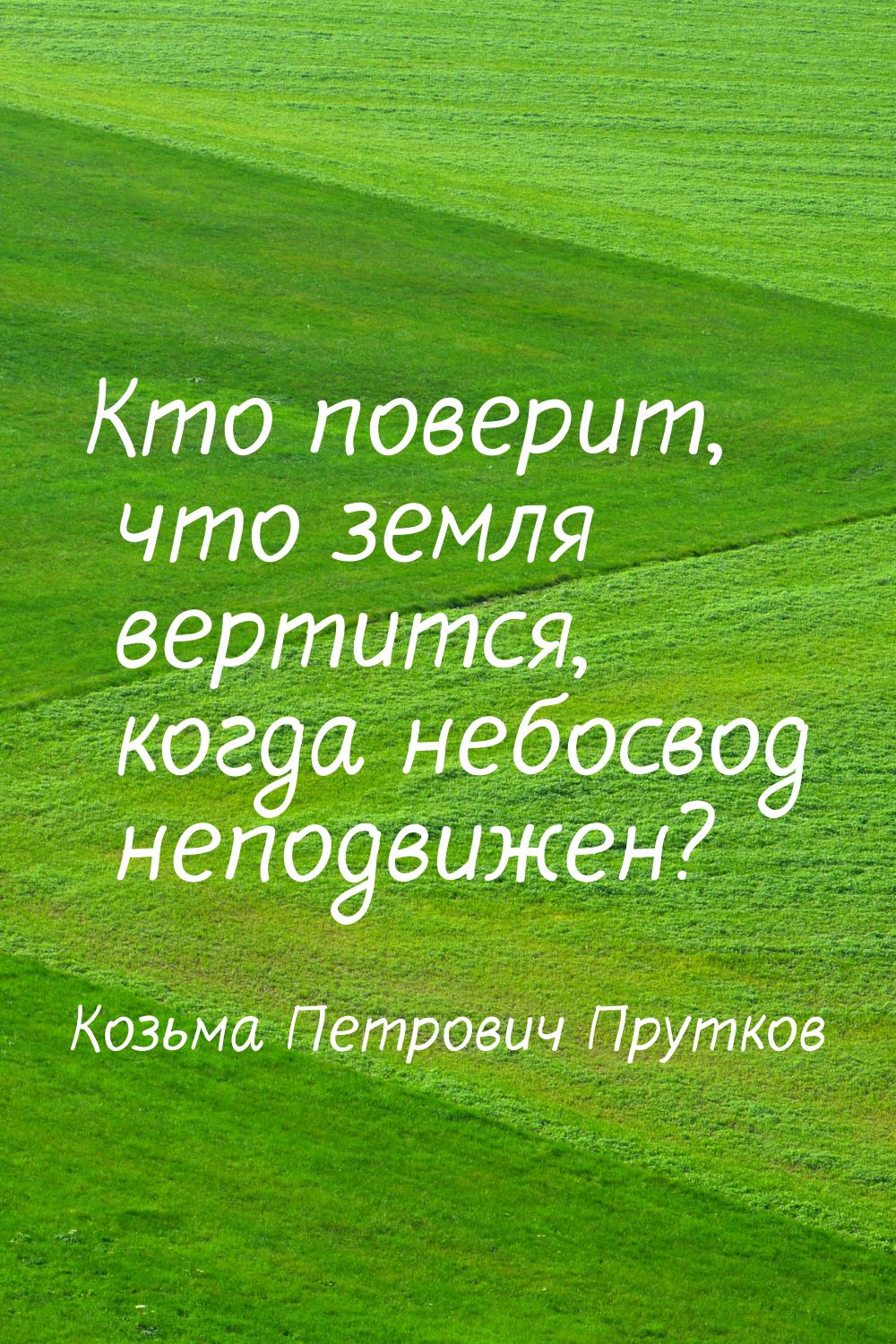 Кто поверит, что земля вертится, когда небосвод неподвижен?