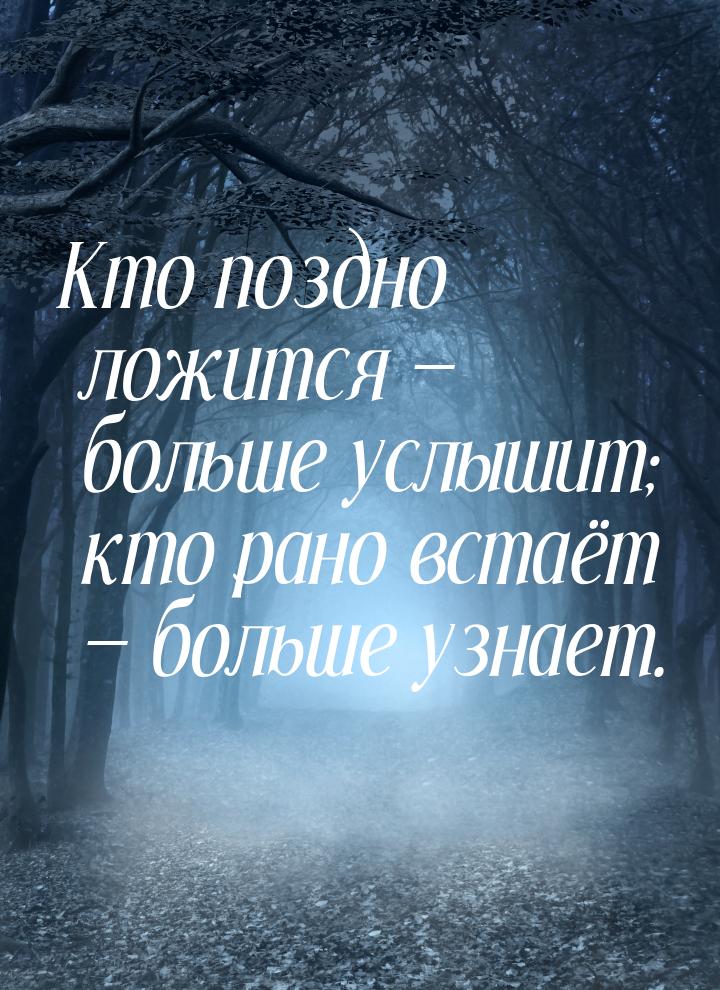 Кто поздно ложится  больше услышит; кто рано встаёт  больше узнает.