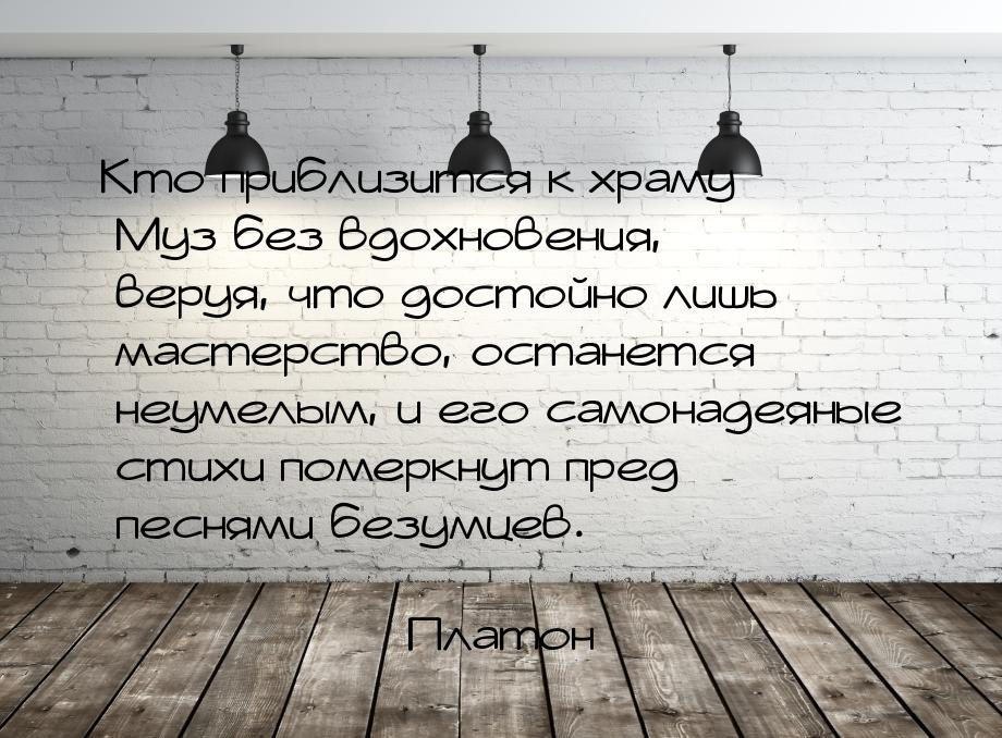 Кто приблизится к храму Муз без вдохновения, веруя, что достойно лишь мастерство, останетс