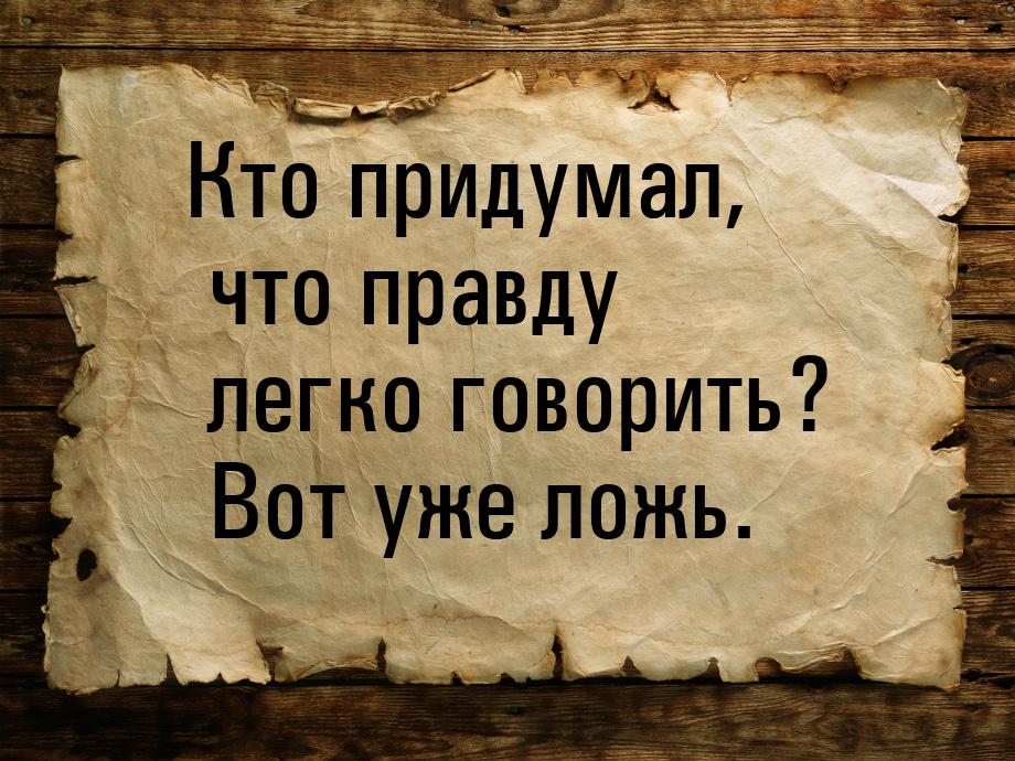 Кто придумал, что правду легко говорить? Вот уже ложь.