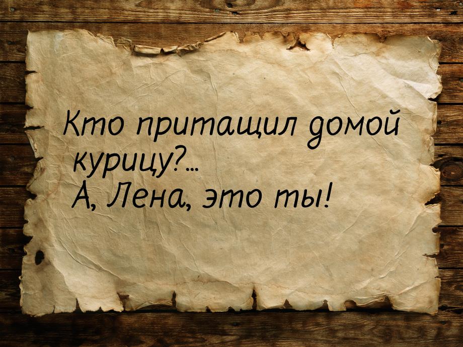 Кто притащил домой курицу?... А, Лена, это ты!