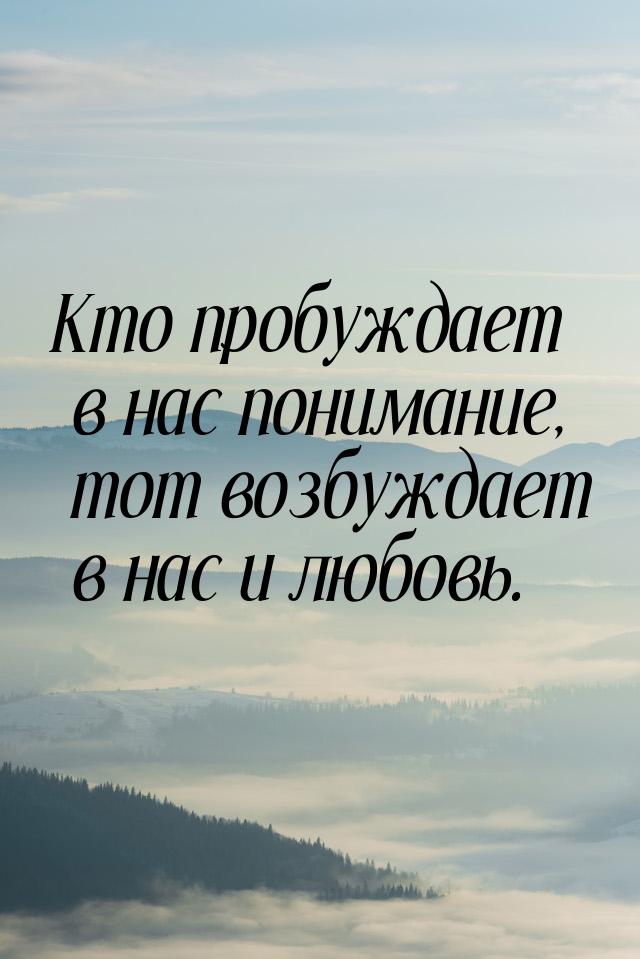 Кто пробуждает в нас понимание, тот возбуждает в нас и любовь.