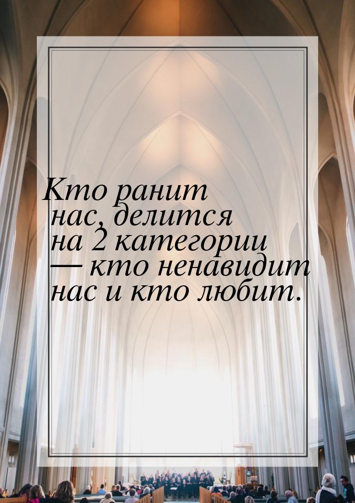 Кто ранит нас, делится на 2 категории  кто ненавидит нас и кто любит.