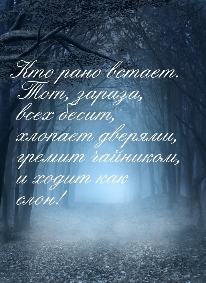 Кто рано встает. Тот, зараза, всех бесит, хлопает дверями, гремит чайником, и ходит как сл