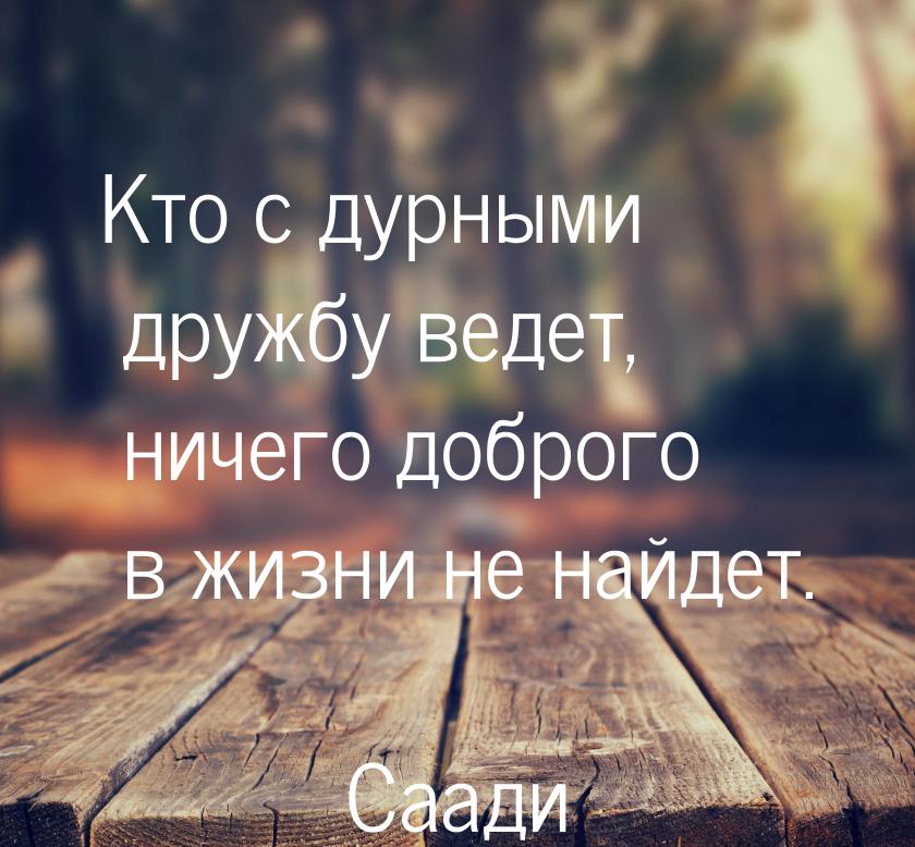 Кто с дурными дружбу ведет, ничего доброго в жизни не найдет.