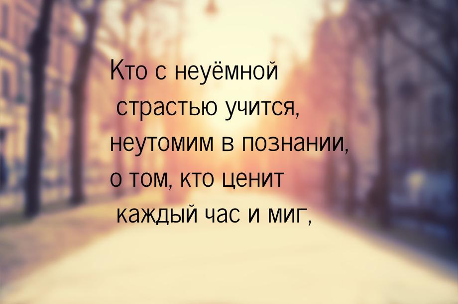 Кто с неуёмной страстью учится, неутомим в познании, о том, кто ценит каждый час и миг,