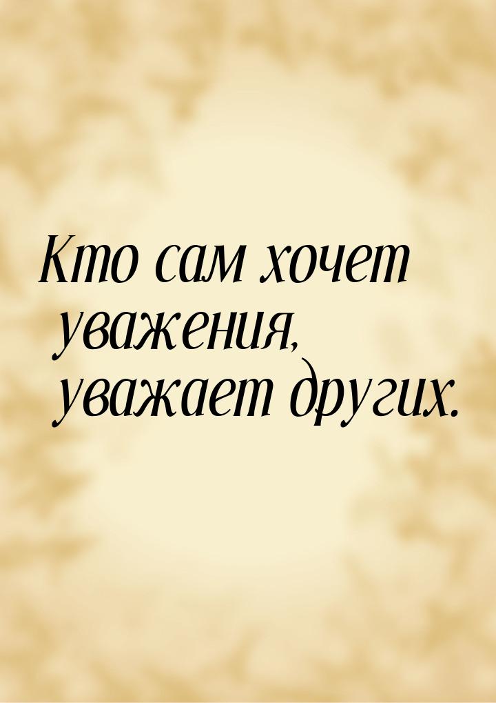 Кто сам хочет уважения, уважает других.