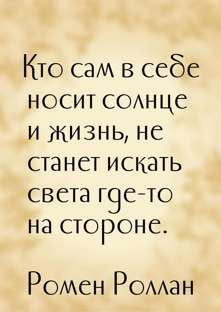 Кто сам в себе носит солнце и жизнь, не станет искать света где-то на стороне.