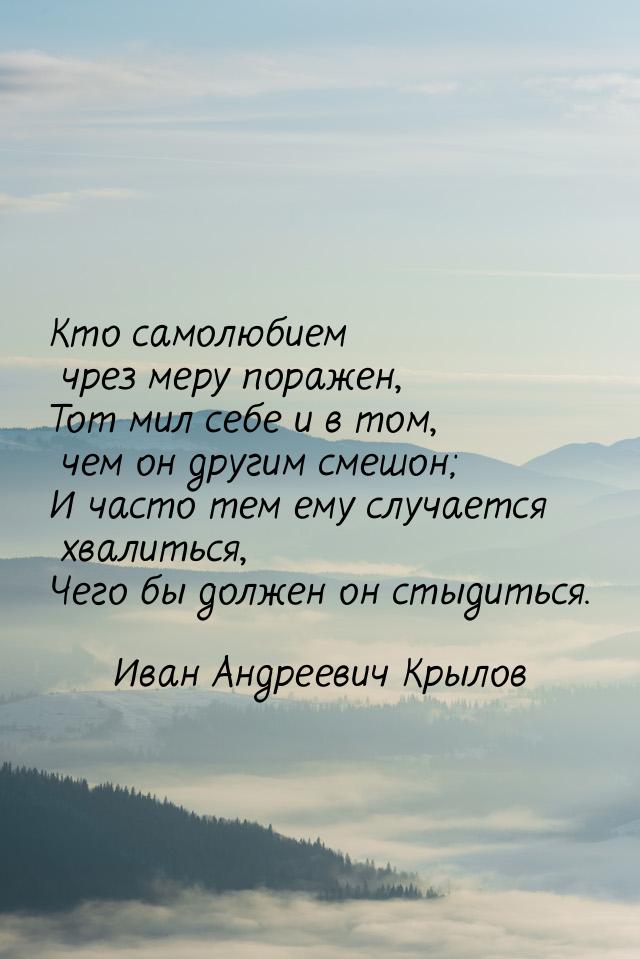 Кто самолюбием чрез меру поражен, Тот мил себе и в том, чем он другим смешон; И часто тем 