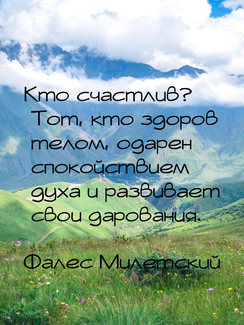 Кто счастлив? Тот, кто здоров телом, одарен спокойствием духа и развивает свои дарования.