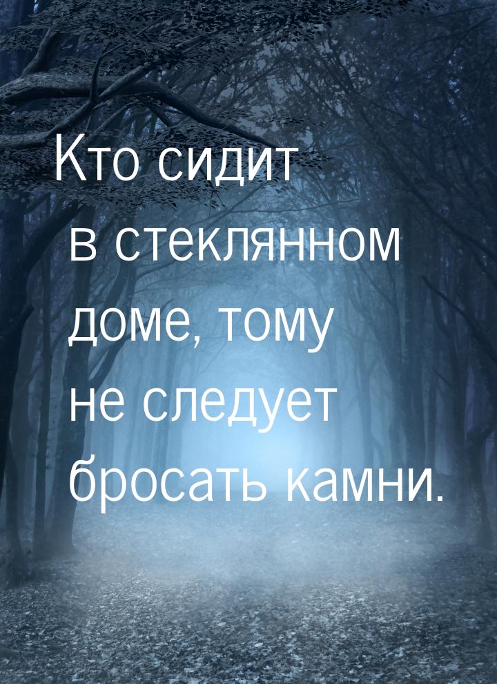 Кто сидит в стеклянном доме, тому не следует бросать камни.