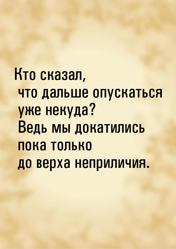 Кто сказал, что дальше опускаться уже некуда? Ведь мы докатились пока только до верха непр