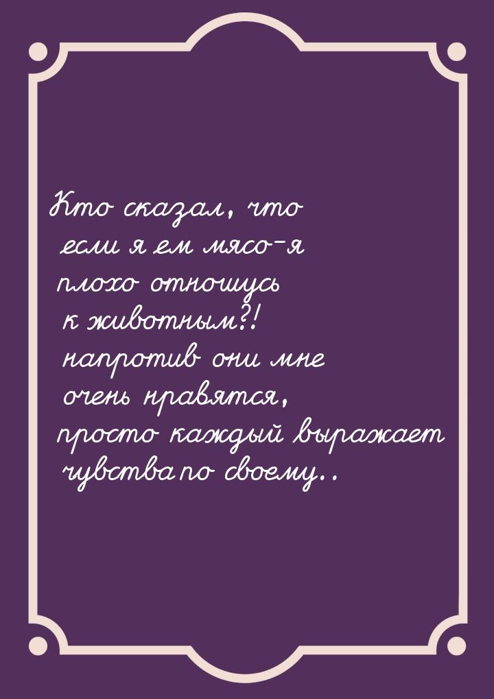 Кто сказал, что если я ем мясо-я плохо отношусь к животным?! напротив они мне очень нравят