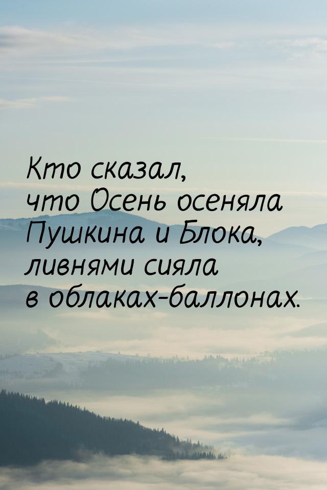 Кто сказал, что Осень осеняла Пушкина и Блока, ливнями сияла в облаках-баллонах.