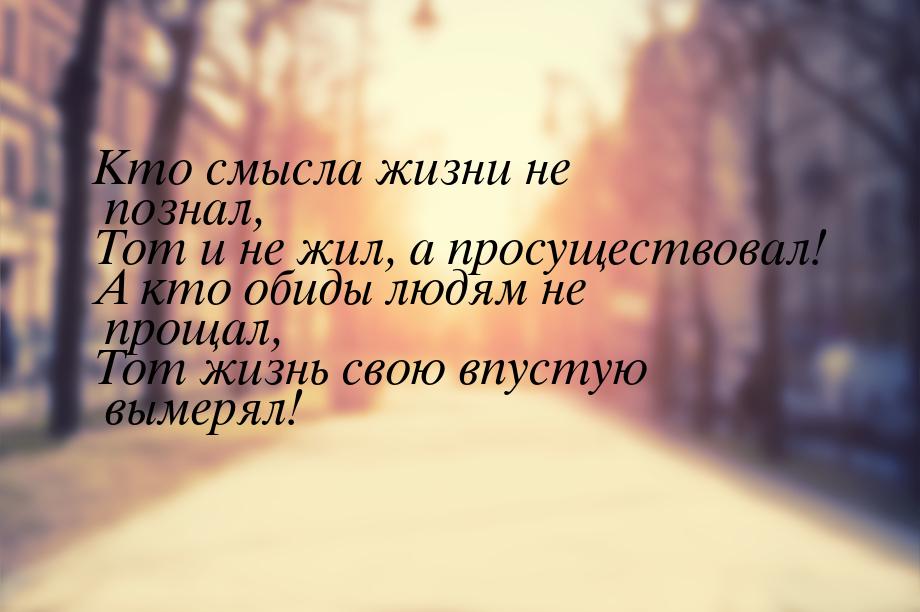 Кто смысла жизни не познал, Тот и не жил, а просуществовал! А кто обиды людям не прощал, Т