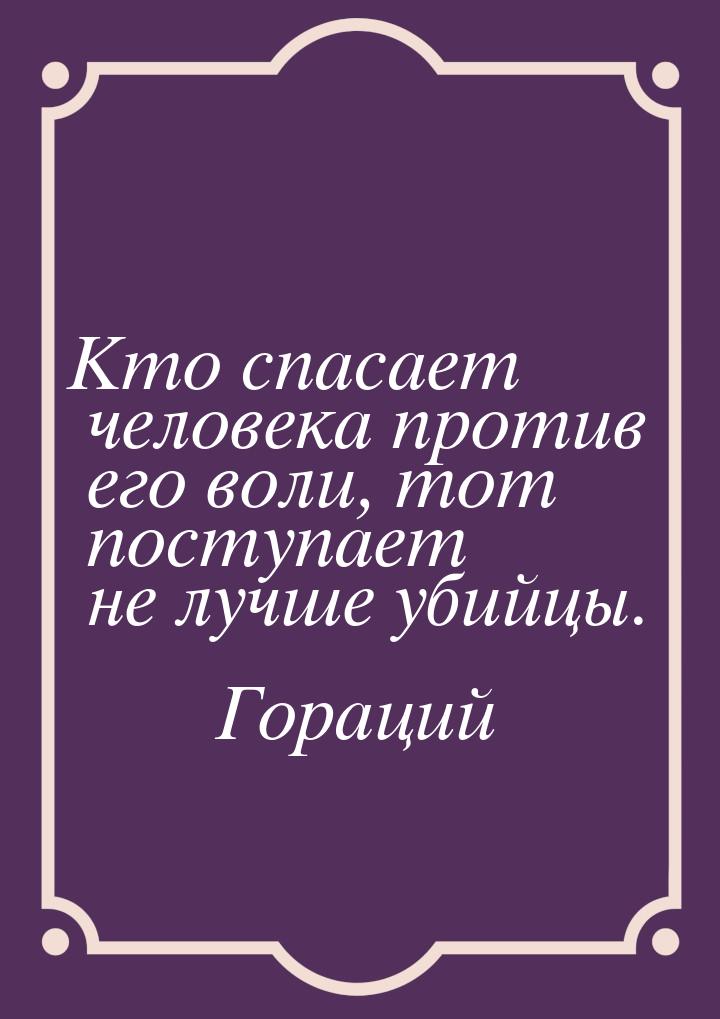 Кто спасает человека против его воли, тот поступает не лучше убийцы.