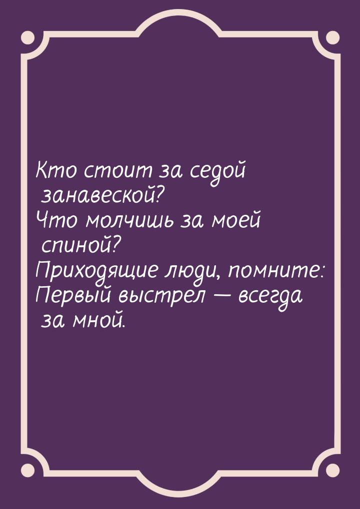 Кто стоит за седой занавеской? Что молчишь за моей спиной? Приходящие люди, помните: Первы