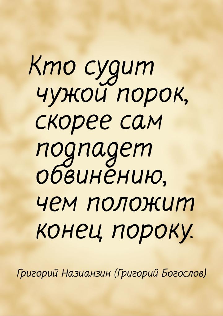 Кто судит чужой порок, скорее сам подпадет обвинению, чем положит конец пороку.