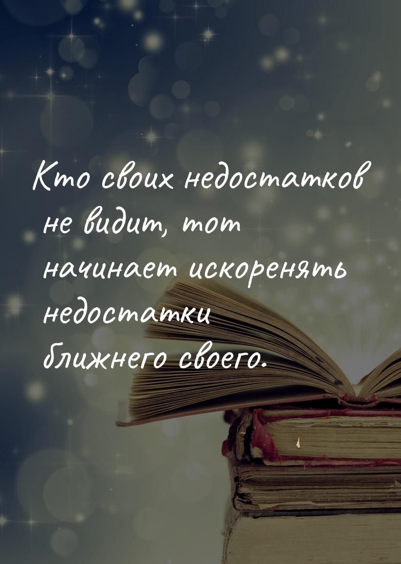 Кто своих недостатков не видит, тот начинает искоренять недостатки ближнего своего.