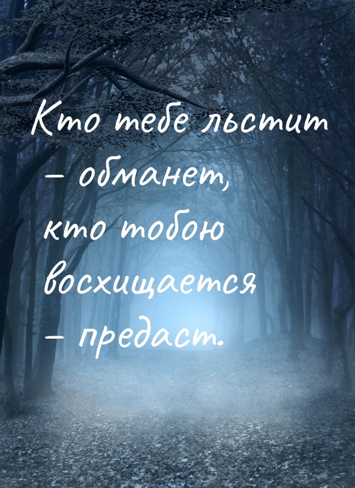 Кто тебе льстит – обманет, кто тобою восхищается – предаст.