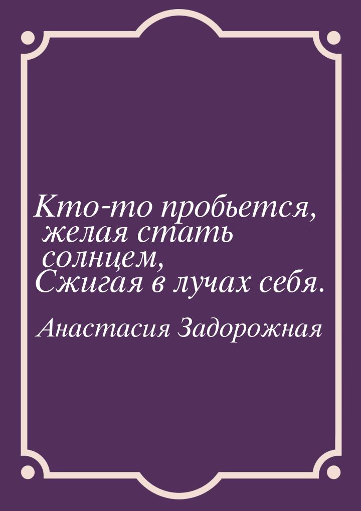 Кто-то пробьется, желая стать солнцем, Сжигая в лучах себя.