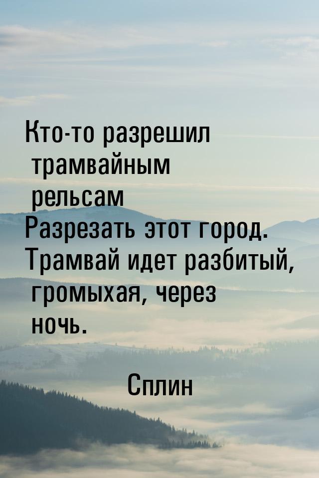 Кто-то разрешил трамвайным рельсам Разрезать этот город. Трамвай идет разбитый, громыхая, 