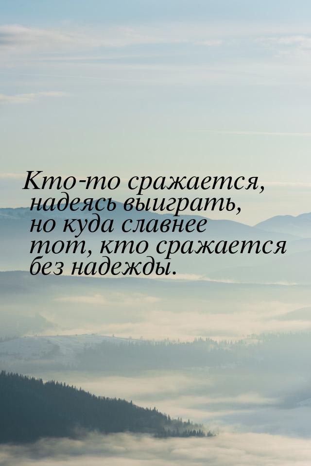 Кто-то сражается, надеясь выиграть, но куда славнее тот, кто сражается без надежды.