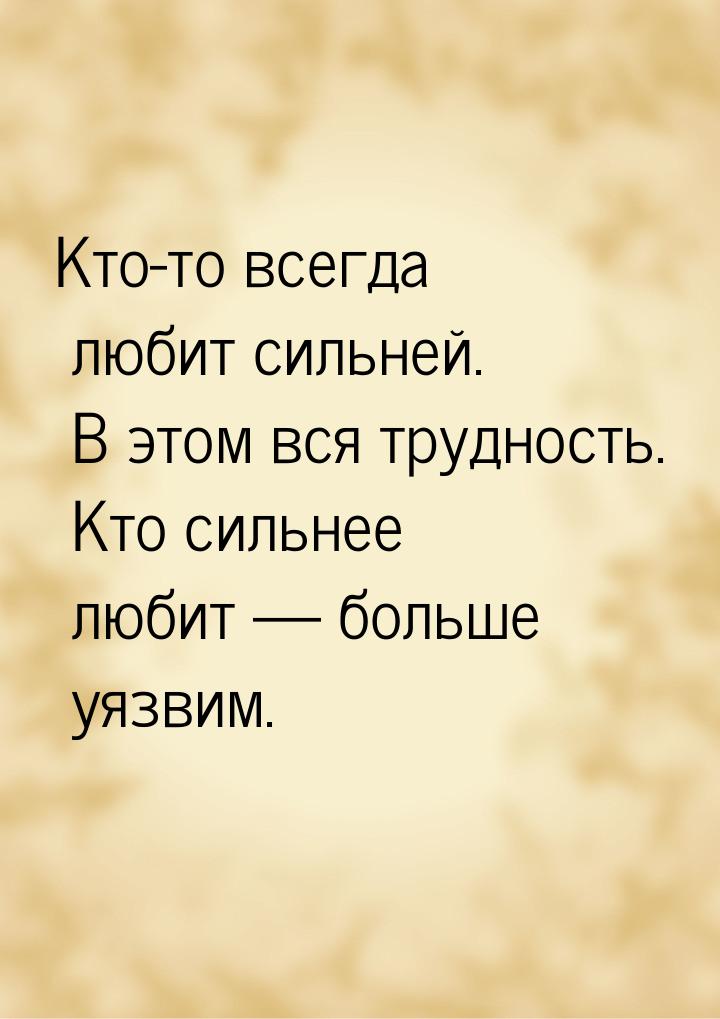 Кто-то всегда любит сильней. В этом вся трудность. Кто сильнее любит  больше уязвим